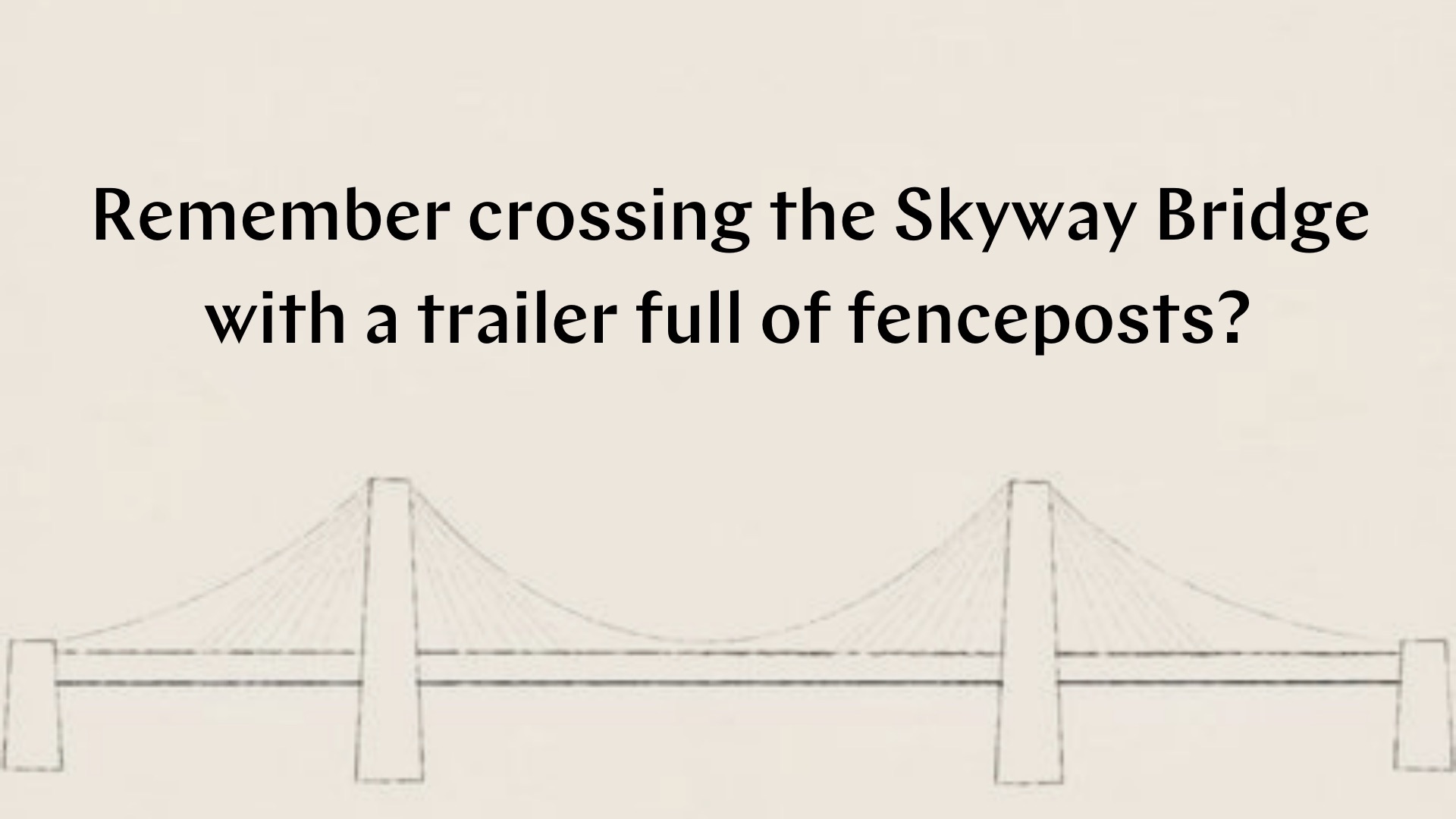 Remember crossing the Skyway Bridge with a trailer full of fenceposts?